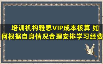 培训机构雅思VIP成本核算 如何根据自身情况合理安排学习经费